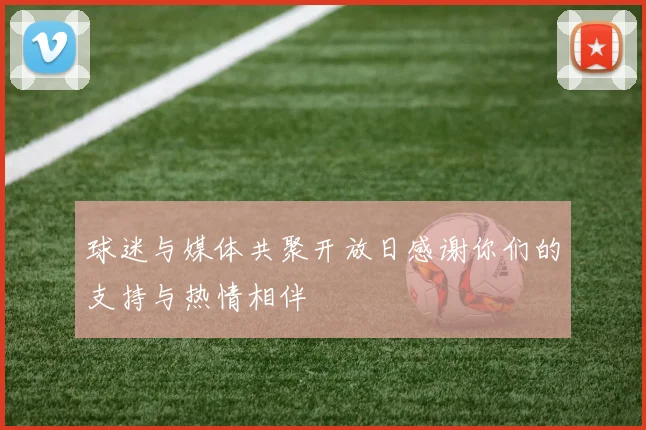 球迷与媒体共聚开放日感谢你们的支持与热情相伴