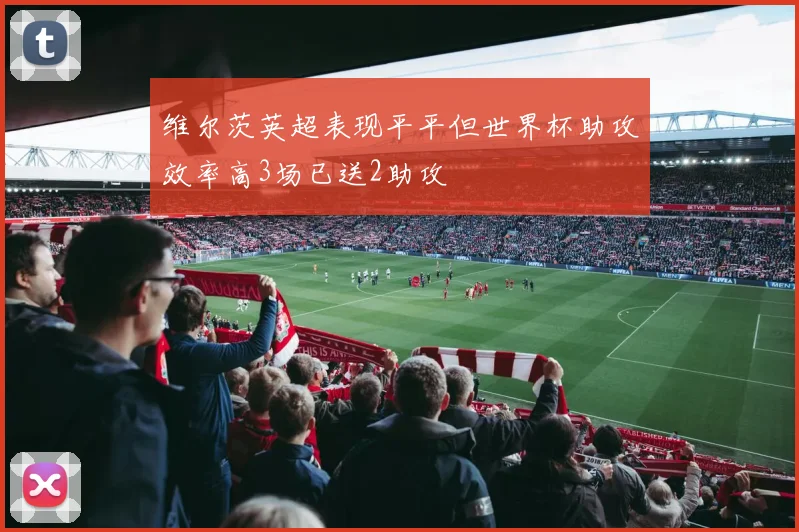 维尔茨英超表现平平但世界杯助攻效率高3场已送2助攻