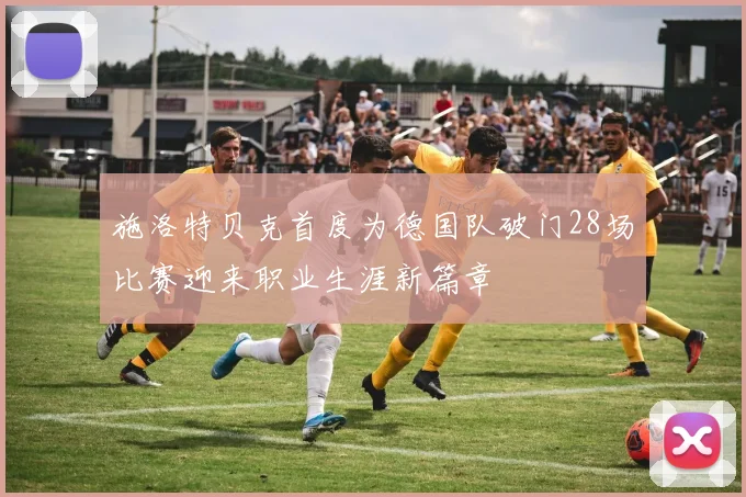 施洛特贝克首度为德国队破门28场比赛迎来职业生涯新篇章