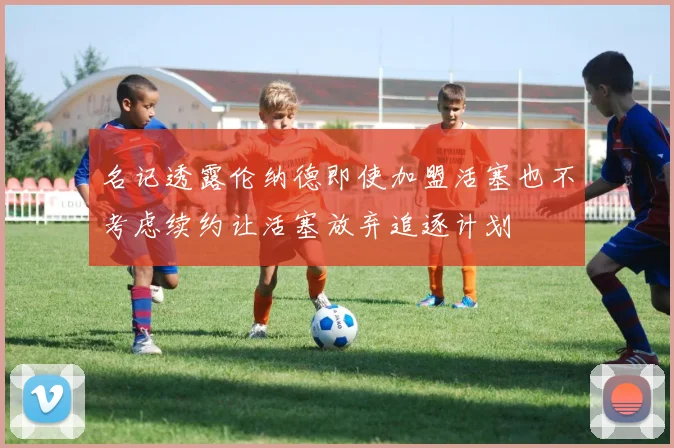 名记透露伦纳德即使加盟活塞也不考虑续约让活塞放弃追逐计划