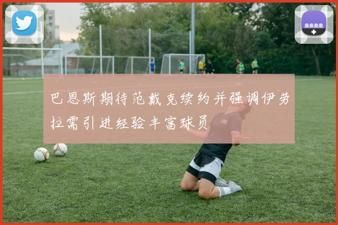 巴恩斯期待范戴克续约并强调伊劳拉需引进经验丰富球员