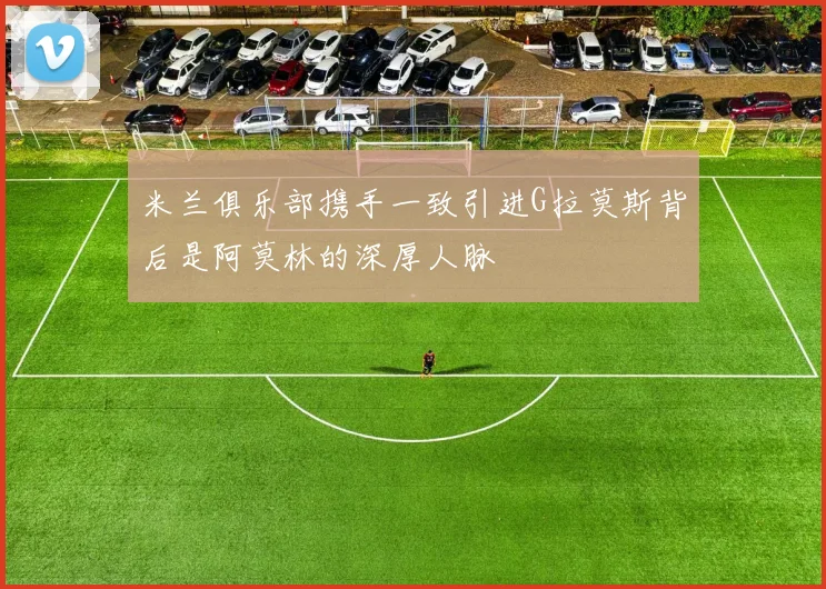 米兰俱乐部携手一致引进G拉莫斯背后是阿莫林的深厚人脉