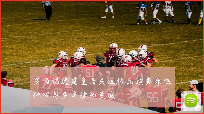 罗马诺透露皇马关注格瓦迪奥尔但他将与多库续约曼城