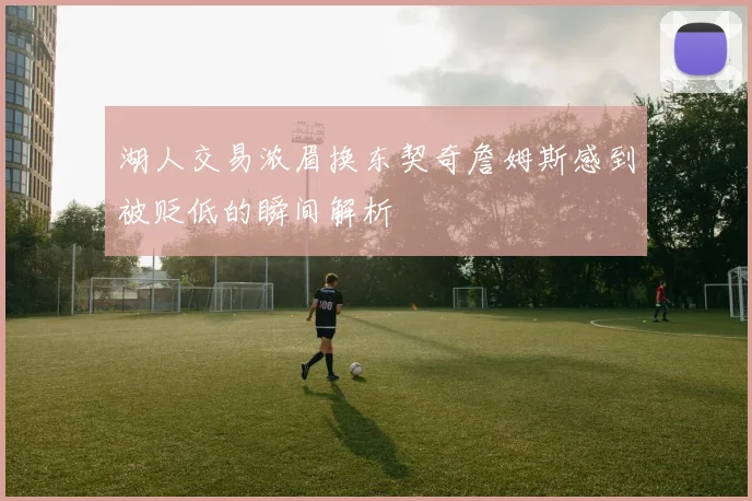 湖人交易浓眉换东契奇詹姆斯感到被贬低的瞬间解析
