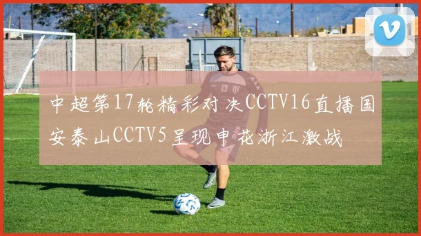 中超第17轮精彩对决CCTV16直播国安泰山CCTV5呈现申花浙江激战