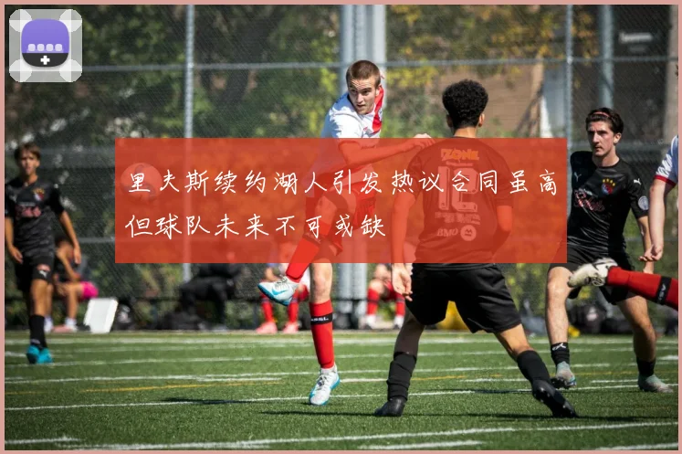 里夫斯续约湖人引发热议合同虽高但球队未来不可或缺