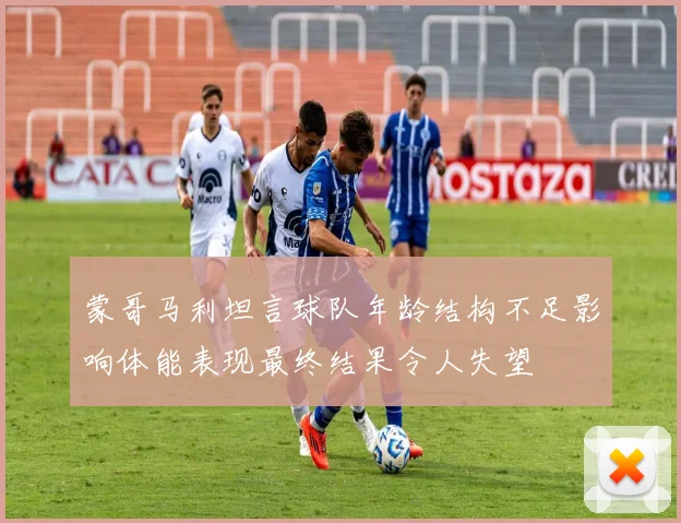 蒙哥马利坦言球队年龄结构不足影响体能表现最终结果令人失望