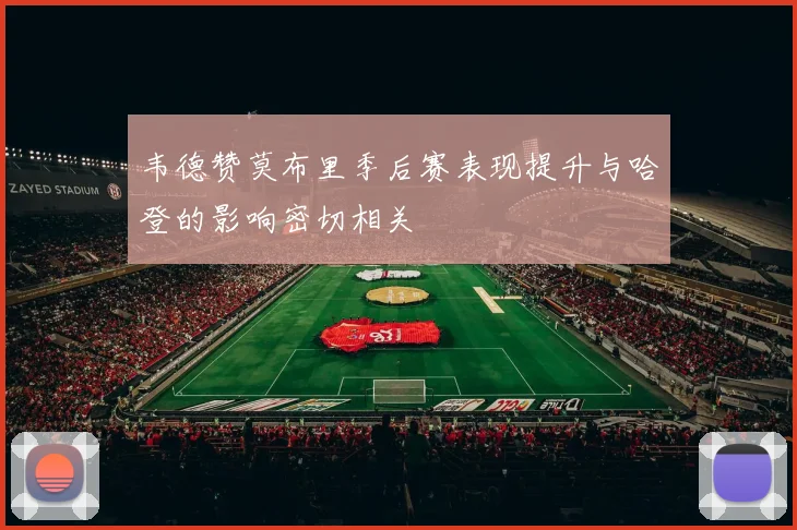 韦德赞莫布里季后赛表现提升与哈登的影响密切相关