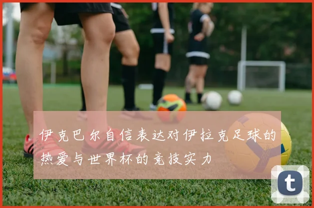 伊克巴尔自信表达对伊拉克足球的热爱与世界杯的竞技实力