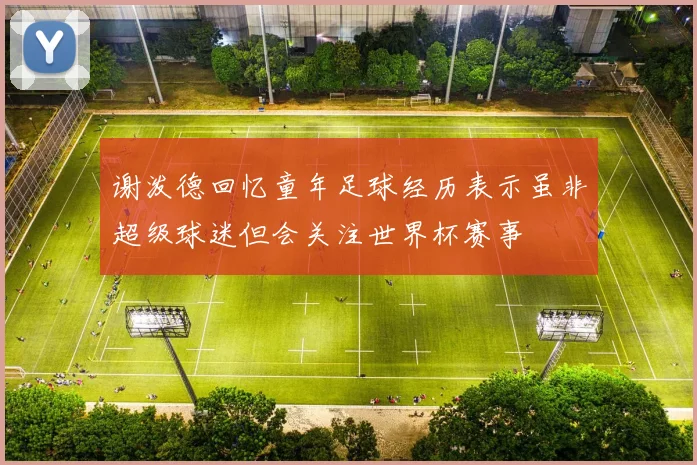 谢泼德回忆童年足球经历表示虽非超级球迷但会关注世界杯赛事