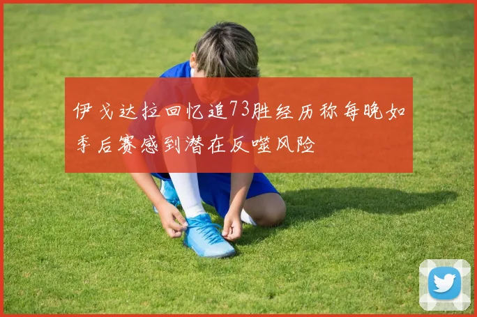 伊戈达拉回忆追73胜经历称每晚如季后赛感到潜在反噬风险
