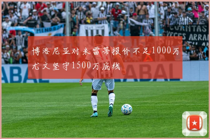 博洛尼亚对米雷蒂报价不足1000万尤文坚守1500万底线