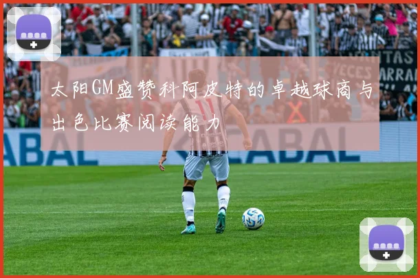 太阳GM盛赞科阿皮特的卓越球商与出色比赛阅读能力