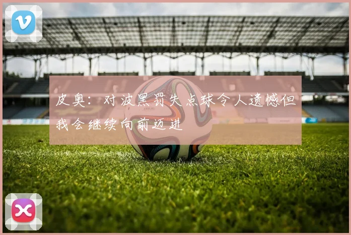 皮奥：对波黑罚失点球令人遗憾但我会继续向前迈进