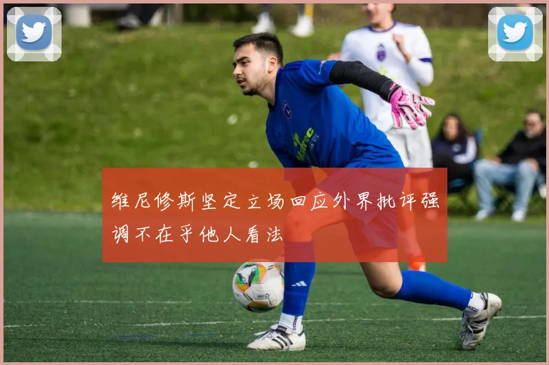 维尼修斯坚定立场回应外界批评强调不在乎他人看法
